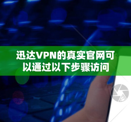 迅达VPN的真实官网可以通过以下步骤访问 迅达VPN的真实官网可以通过以下步骤访问