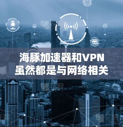 海豚加速器和VPN虽然都是与网络相关的术语,但它们在用途和含义上有所不同。以下是它们的关系和区别 海豚加速器和VPN虽然都是与网络相关的术语,但它们在用途和含义上有所不同。以下是它们的关系和区别
