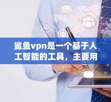 鲨鱼vpn是一个基于人工智能的工具,主要用于为游戏服务器管理提供自动化服务。由于鲨鱼vpn是一个未知的工具,无法提供确切的鲨鱼vpn服务器地址。以下是可能的信息和建议 鲨鱼vpn是一个基于人工智能的工具,主要用于为游戏服务器管理提供自动化服务。由于鲨鱼vpn是一个未知的工具,无法提供确切的鲨鱼vpn服务器地址。以下是可能的信息和建议
