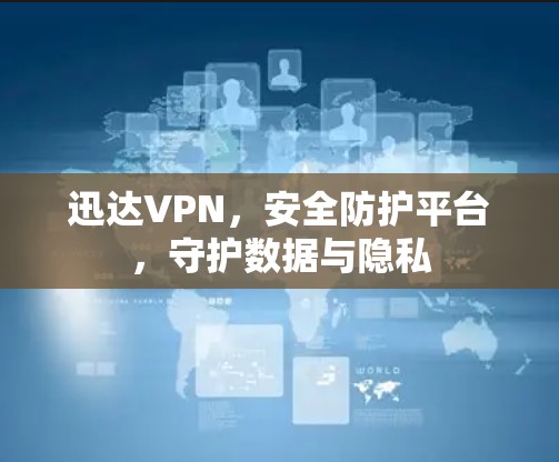 迅达VPN,安全防护平台,守护数据与隐私 迅达VPN,安全防护平台,守护数据与隐私