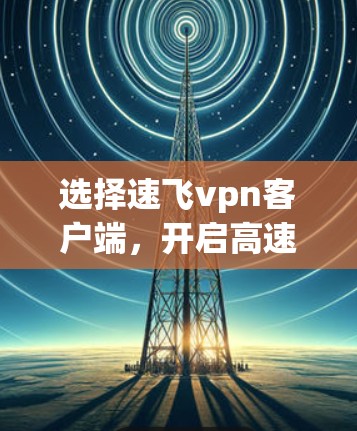 选择速飞vpn客户端,开启高速、安全、便捷的通信之旅 选择速飞vpn客户端,开启高速、安全、便捷的通信之旅