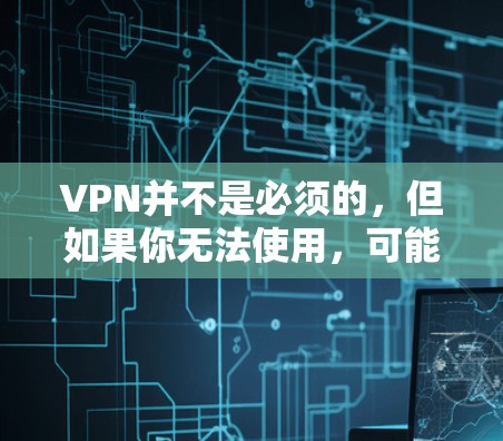 VPN并不是必须的，但如果你无法使用，可能会对你的生活和学习带来一些影响。以下是一些可能的影响和建议
