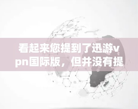 看起来您提到了迅游vpn国际版,但并没有提供足够的信息来确定具体游戏或版本。以下是一些可能的解释和建议 看起来您提到了迅游vpn国际版,但并没有提供足够的信息来确定具体游戏或版本。以下是一些可能的解释和建议