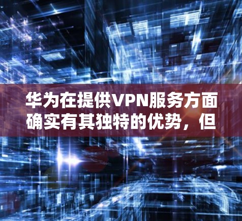 华为在提供VPN服务方面确实有其独特的优势,但具体操作步骤可能因平台而异。以下是一步步的指导 华为在提供VPN服务方面确实有其独特的优势,但具体操作步骤可能因平台而异。以下是一步步的指导