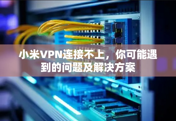 小米VPN连接不上,你可能遇到的问题及解决方案 小米VPN连接不上,你可能遇到的问题及解决方案