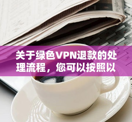 关于绿色VPN退款的处理流程，您可以按照以下步骤进行