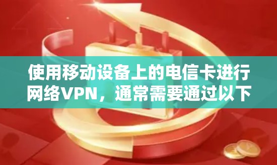 使用移动设备上的电信卡进行网络VPN,通常需要通过以下步骤 使用移动设备上的电信卡进行网络VPN,通常需要通过以下步骤