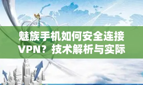 魅族手机如何安全连接VPN?技术解析与实际操作指南 魅族手机如何安全连接VPN?技术解析与实际操作指南
