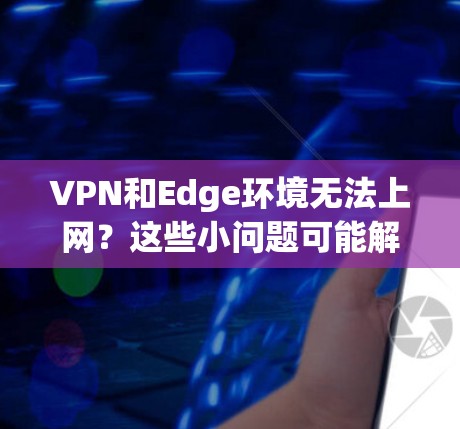 VPN和Edge环境无法上网?这些小问题可能解开了你的困扰 VPN和Edge环境无法上网?这些小问题可能解开了你的困扰