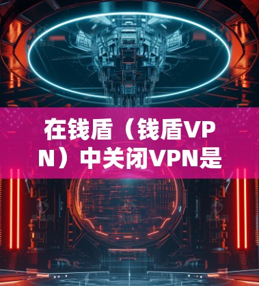 在钱盾(钱盾VPN)中关闭VPN是常见的操作,但具体的步骤可能因平台版本而异。以下是一般性的指导,您可以参考并根据自己的设备和设置进行调整 在钱盾(钱盾VPN)中关闭VPN是常见的操作,但具体的步骤可能因平台版本而异。以下是一般性的指导,您可以参考并根据自己的设备和设置进行调整