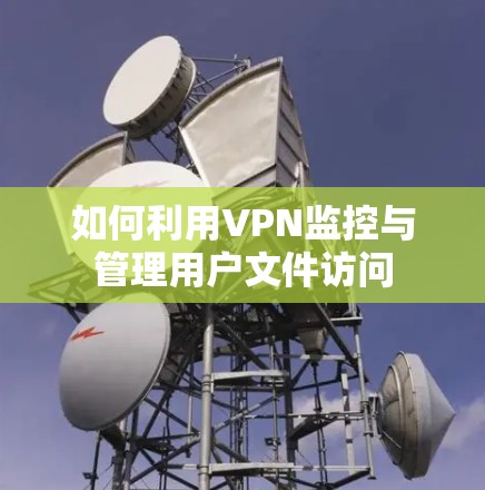 如何利用VPN监控与管理用户文件访问