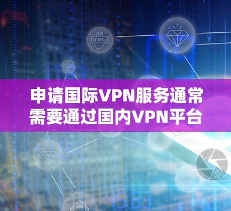 申请国际VPN服务通常需要通过国内VPN平台兑换国际账户。以下是使用iPhone申请国际VPN的具体步骤 申请国际VPN服务通常需要通过国内VPN平台兑换国际账户。以下是使用iPhone申请国际VPN的具体步骤