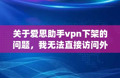 关于爱思助手vpn下架的问题，我无法直接访问外部网站或用户信息。如果你能提供以下信息，可能会有帮助