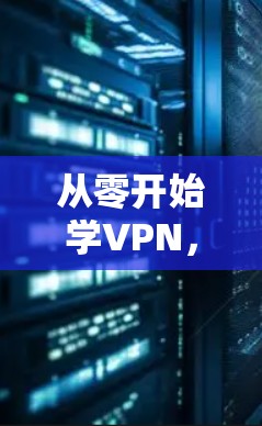 从零开始学VPN，如何在众多应用中找到最适合的解决方案