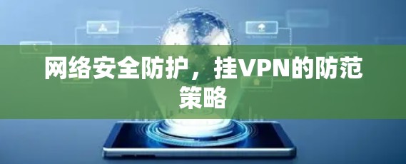 网络安全防护,挂VPN的防范策略 网络安全防护,挂VPN的防范策略