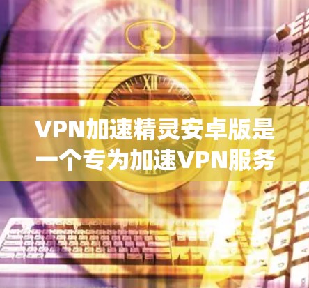 VPN加速精灵安卓版是一个专为加速VPN服务而设计的软件应用，旨在帮助用户更快地连接互联网。以下是几个 commonly recommended 的 VPN 加速软件推荐，适合安卓设备