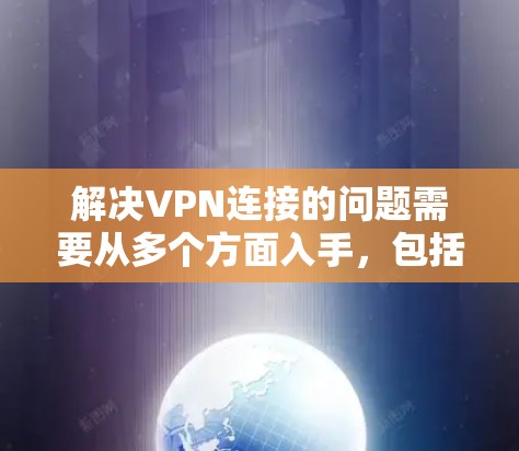 解决VPN连接的问题需要从多个方面入手,包括配置、安全性和管理。以下是一些步骤和建议 解决VPN连接的问题需要从多个方面入手,包括配置、安全性和管理。以下是一些步骤和建议