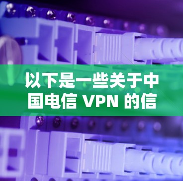 以下是一些关于中国电信 VPN 的信息 以下是一些关于中国电信 VPN 的信息