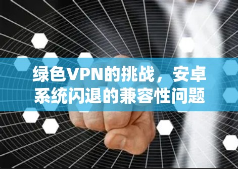 绿色VPN的挑战，安卓系统闪退的兼容性问题