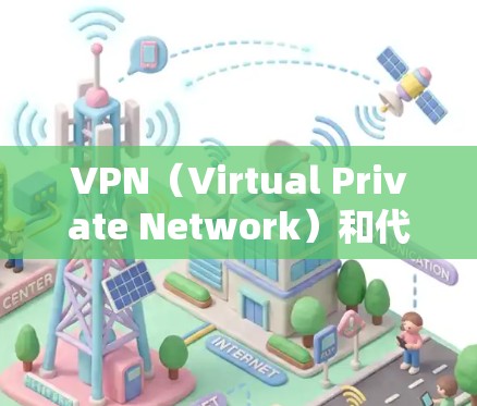 VPN（Virtual Private Network）和代理（Virtual Server）是两个不同的技术概念，但在某些情况下可能需要区分。以下是它们的区别
