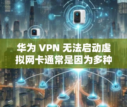 华为 VPN 无法启动虚拟网卡通常是因为多种原因导致的，以下是一些可能的解决方案