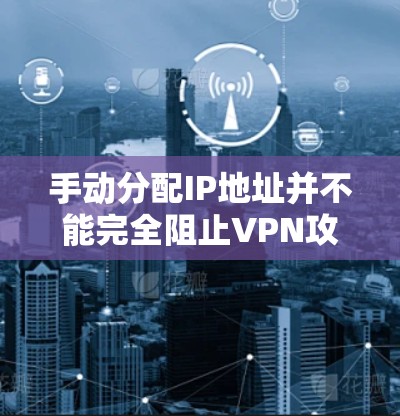 手动分配IP地址并不能完全阻止VPN攻击。以下是详细的解释