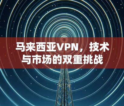 马来西亚VPN,技术与市场的双重挑战 马来西亚VPN,技术与市场的双重挑战
