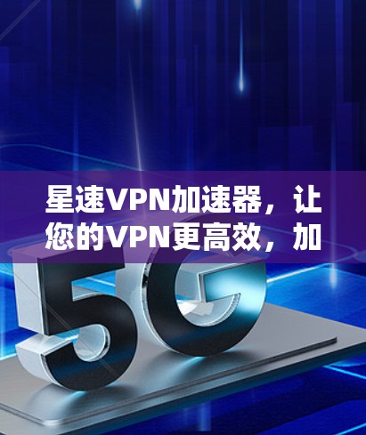 星速VPN加速器,让您的VPN更高效,加速速度提升到新高度! 星速VPN加速器,让您的VPN更高效,加速速度提升到新高度!