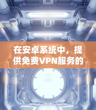 在安卓系统中,提供免费VPN服务的工具主要包括以下几种 在安卓系统中,提供免费VPN服务的工具主要包括以下几种