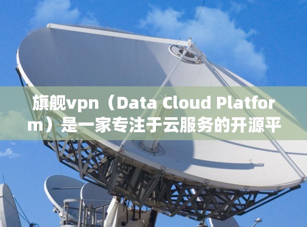 旗舰vpn(Data Cloud Platform)是一家专注于云服务的开源平台,提供多种云服务,包括云存储、云应用和云平台。它支持多云部署,适用于企业、个人和研究机构等 旗舰vpn(Data Cloud Platform)是一家专注于云服务的开源平台,提供多种云服务,包括云存储、云应用和云平台。它支持多云部署,适用于企业、个人和研究机构等