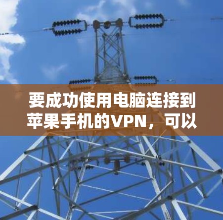 要成功使用电脑连接到苹果手机的VPN,可以按照以下步骤进行 要成功使用电脑连接到苹果手机的VPN,可以按照以下步骤进行
