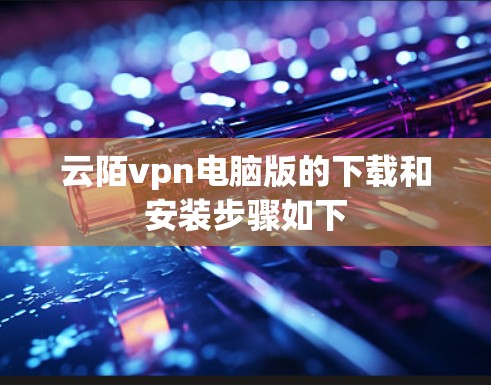 云陌vpn电脑版的下载和安装步骤如下 云陌vpn电脑版的下载和安装步骤如下