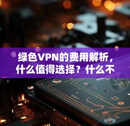 绿色VPN的费用解析,什么值得选择?什么不值得? 绿色VPN的费用解析,什么值得选择?什么不值得?