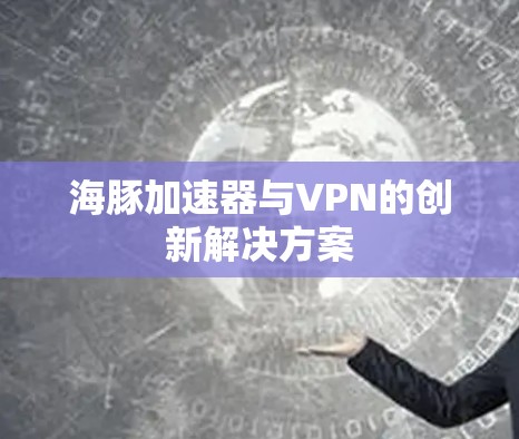 海豚加速器与VPN的创新解决方案