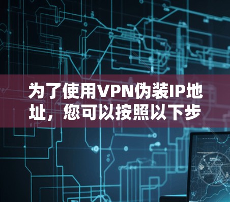 为了使用VPN伪装IP地址,您可以按照以下步骤操作 为了使用VPN伪装IP地址,您可以按照以下步骤操作