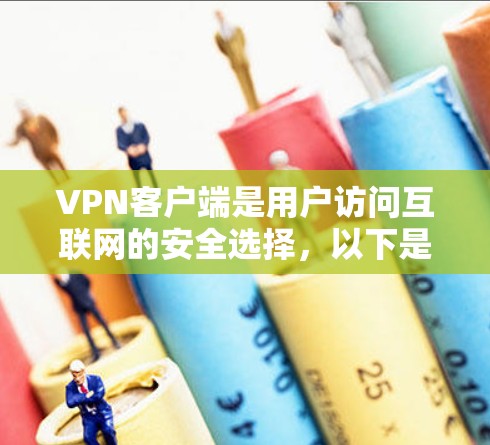 VPN客户端是用户访问互联网的安全选择，以下是一些主要的VPN客户端及其特点