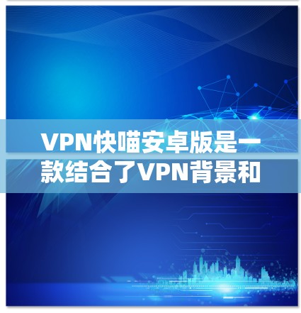VPN快喵安卓版是一款结合了VPN背景和游戏机制的策略游戏，玩家需要通过合理的时间管理、资源收集和资源分配来实现目标。以下是游戏的关键方面