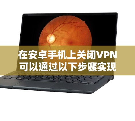 在安卓手机上关闭VPN可以通过以下步骤实现 在安卓手机上关闭VPN可以通过以下步骤实现