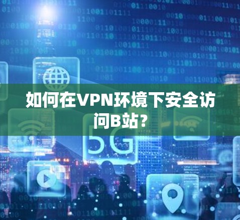 如何在VPN环境下安全访问B站? 如何在VPN环境下安全访问B站?