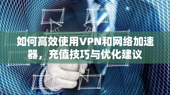 如何高效使用VPN和网络加速器,充值技巧与优化建议 如何高效使用VPN和网络加速器,充值技巧与优化建议