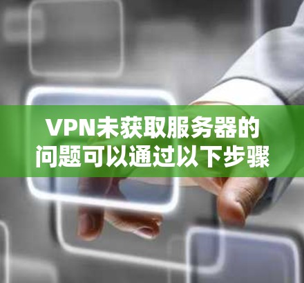VPN未获取服务器的问题可以通过以下步骤逐步排查和解决