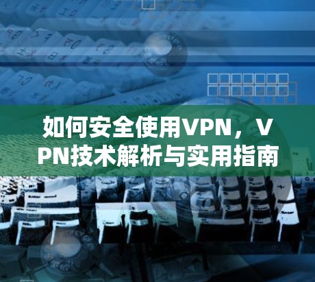 如何安全使用VPN，VPN技术解析与实用指南