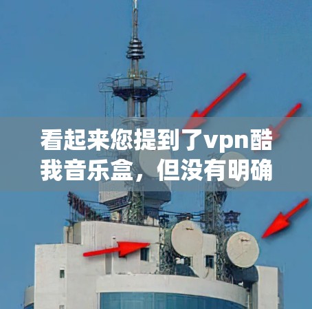 看起来您提到了vpn酷我音乐盒，但没有明确说明具体指的是什么。以下是一些可能的解释和建议
