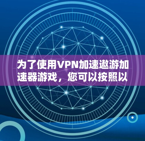 为了使用VPN加速遨游加速器游戏，您可以按照以下步骤进行