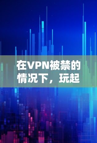 在VPN被禁的情况下，玩起舰娘需要综合考虑游戏的设置、功能限制以及官方支持。以下是逐步的解决方案