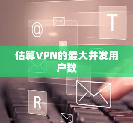 估算VPN的最大并发用户数 估算VPN的最大并发用户数