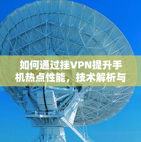 如何通过挂VPN提升手机热点性能,技术解析与优化建议 如何通过挂VPN提升手机热点性能,技术解析与优化建议