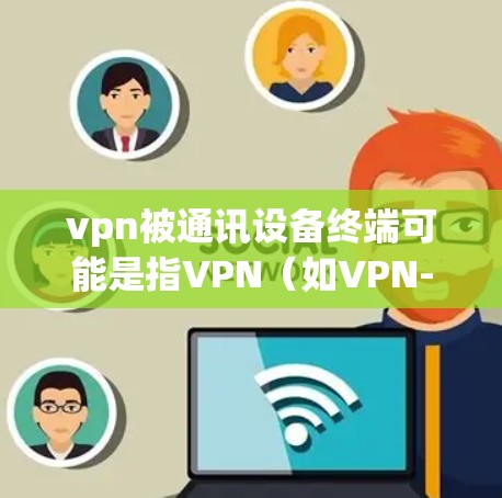 vpn被通讯设备终端可能是指VPN（如VPN-WAN）被用于连接到通讯设备终端（如手机、电脑等）这种情况下，需要考虑以下几点
