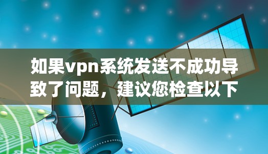 如果vpn系统发送不成功导致了问题,建议您检查以下几点 如果vpn系统发送不成功导致了问题,建议您检查以下几点