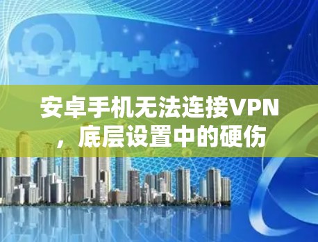 安卓手机无法连接VPN,底层设置中的硬伤 安卓手机无法连接VPN,底层设置中的硬伤